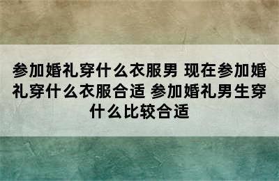 参加婚礼穿什么衣服男 现在参加婚礼穿什么衣服合适 参加婚礼男生穿什么比较合适